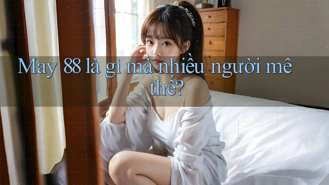 May 88 là gì mà nhiều người mê thế?