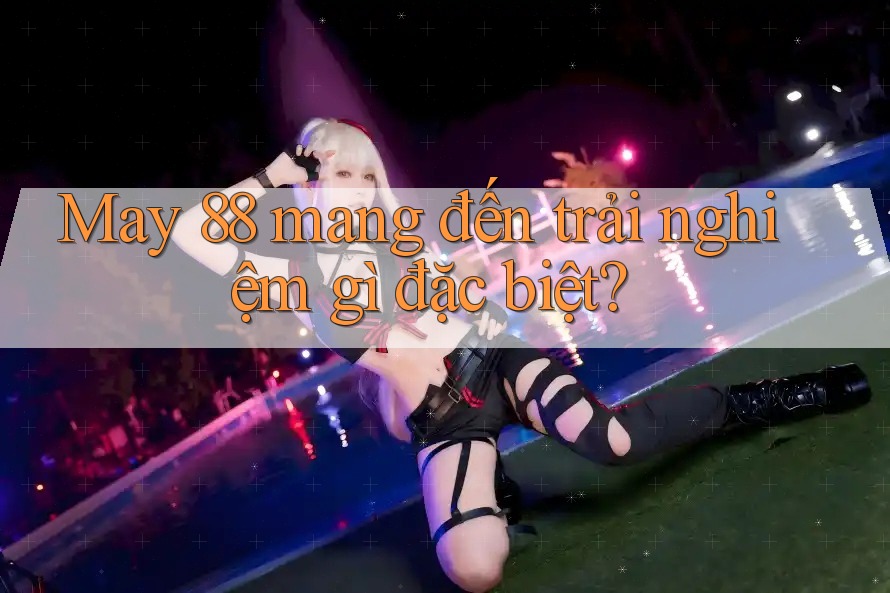 May 88 mang đến trải nghiệm gì đặc biệt?