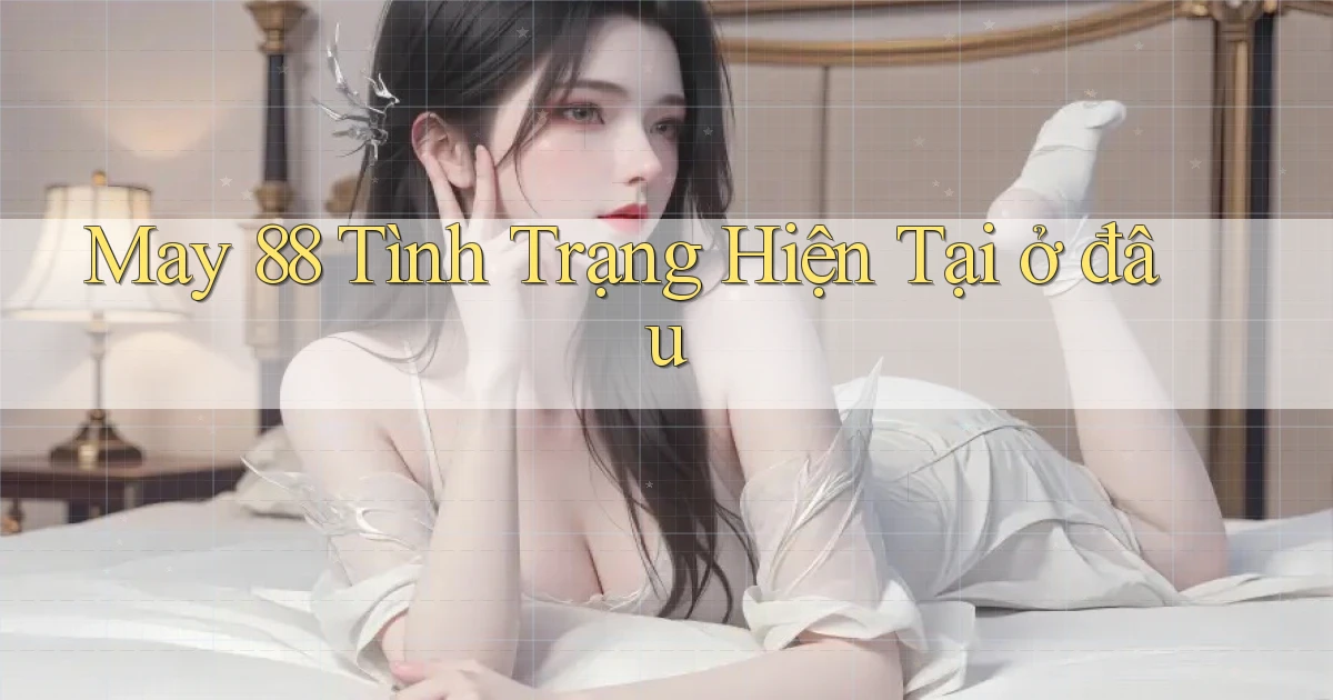 may 88 tình trạng hiện tại ở đâu