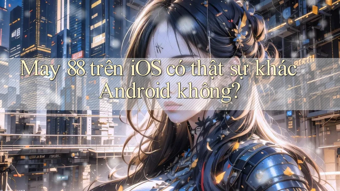 May 88 trên iOS có thật sự khác Android không?