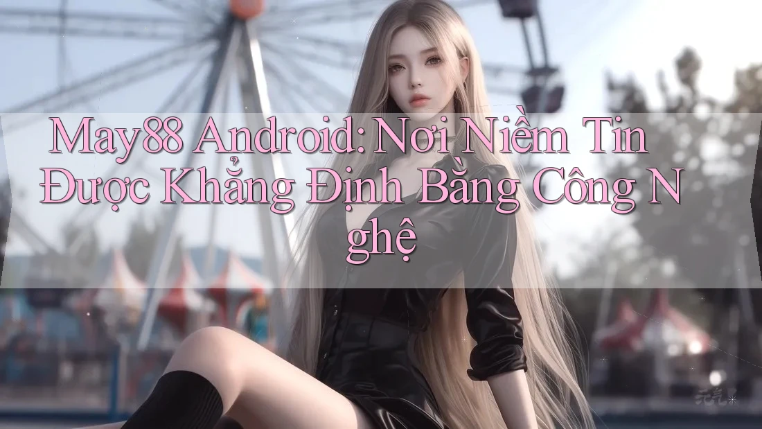 May88 Android: Nơi Niềm Tin Được Khẳng Định Bằng Công Nghệ