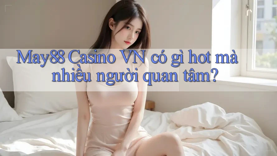 May88 Casino VN có gì hot mà nhiều người quan tâm?