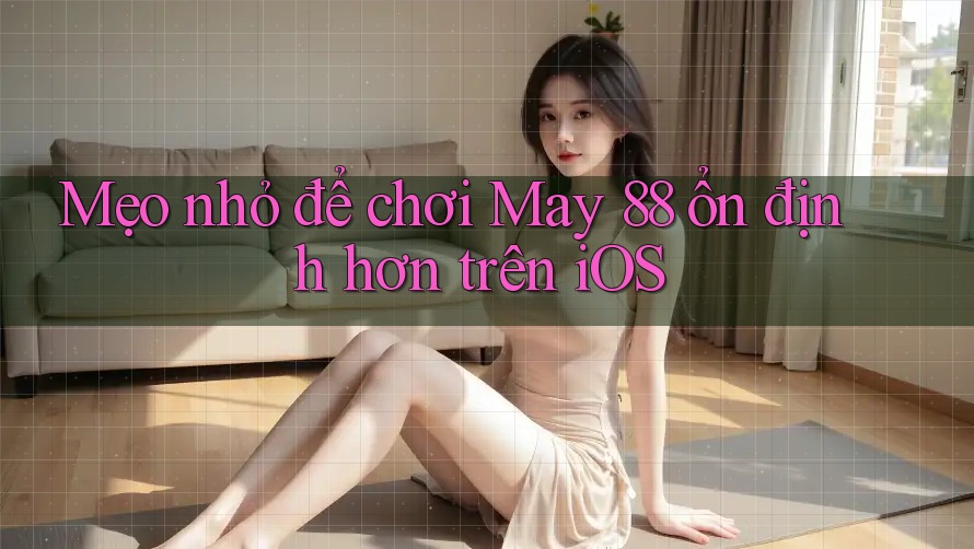 Mẹo nhỏ để chơi May 88 ổn định hơn trên iOS
