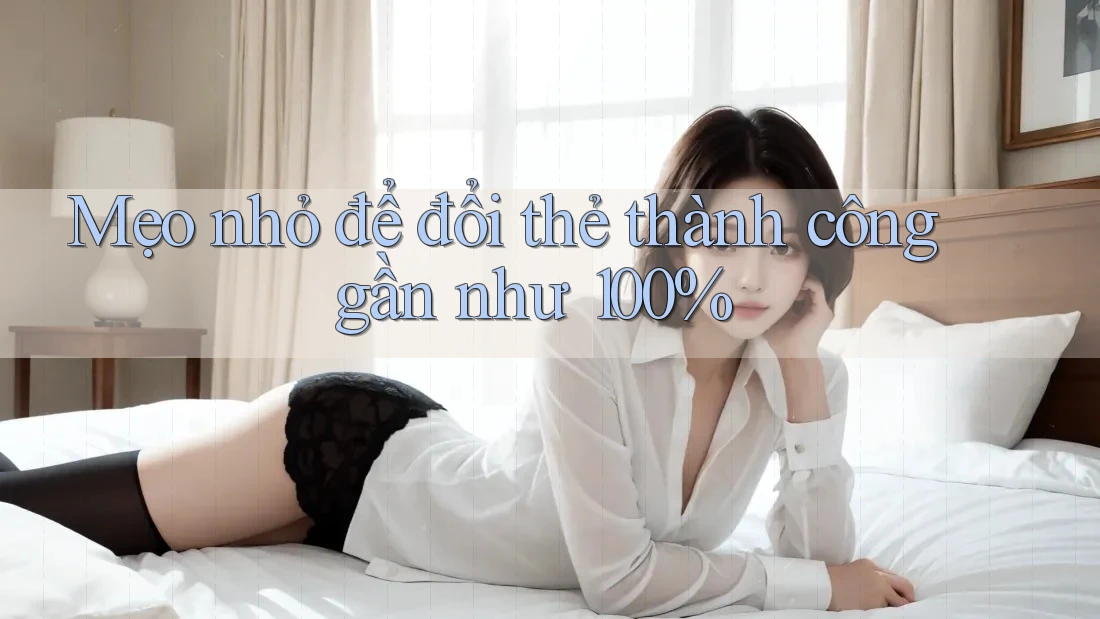 Mẹo nhỏ để đổi thẻ thành công gần như 100%