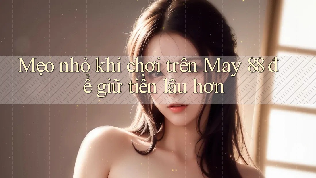 Mẹo nhỏ khi chơi trên May 88 để giữ tiền lâu hơn