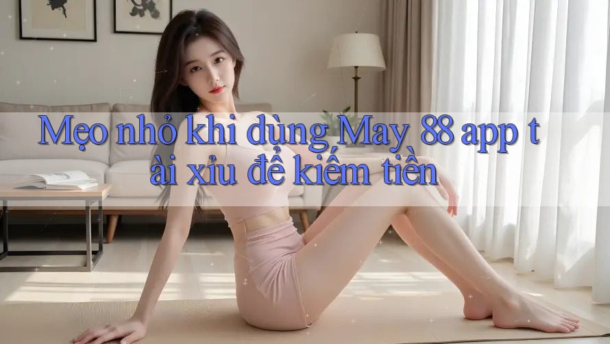 Mẹo nhỏ khi dùng May 88 app tài xỉu để kiếm tiền