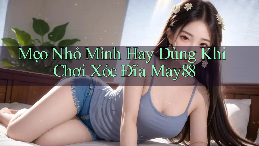 Mẹo Nhỏ Mình Hay Dùng Khi Chơi Xóc Đĩa May88