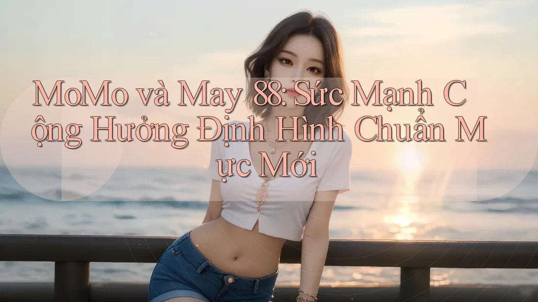 MoMo và May 88: Sức Mạnh Cộng Hưởng Định Hình Chuẩn Mực Mới