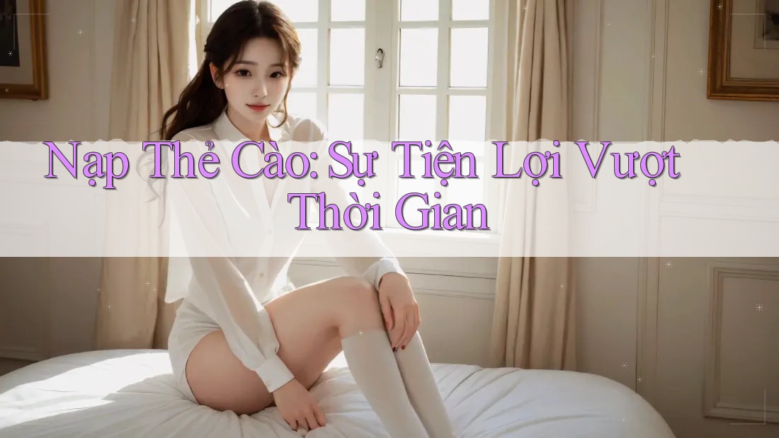 Nạp Thẻ Cào: Sự Tiện Lợi Vượt Thời Gian