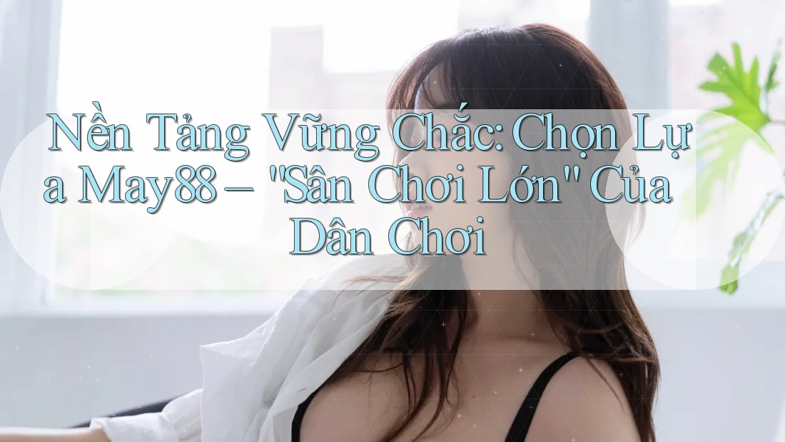 Nền Tảng Vững Chắc: Chọn Lựa May88 – “Sân Chơi Lớn” Của Dân Chơi