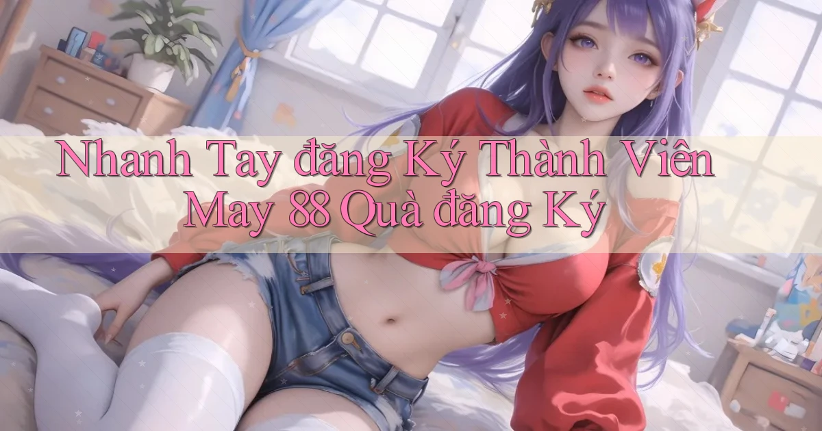nhanh tay đăng ký thành viên may 88 quà đăng ký