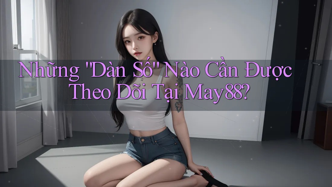 Những “Dàn Số” Nào Cần Được Theo Dõi Tại May88?