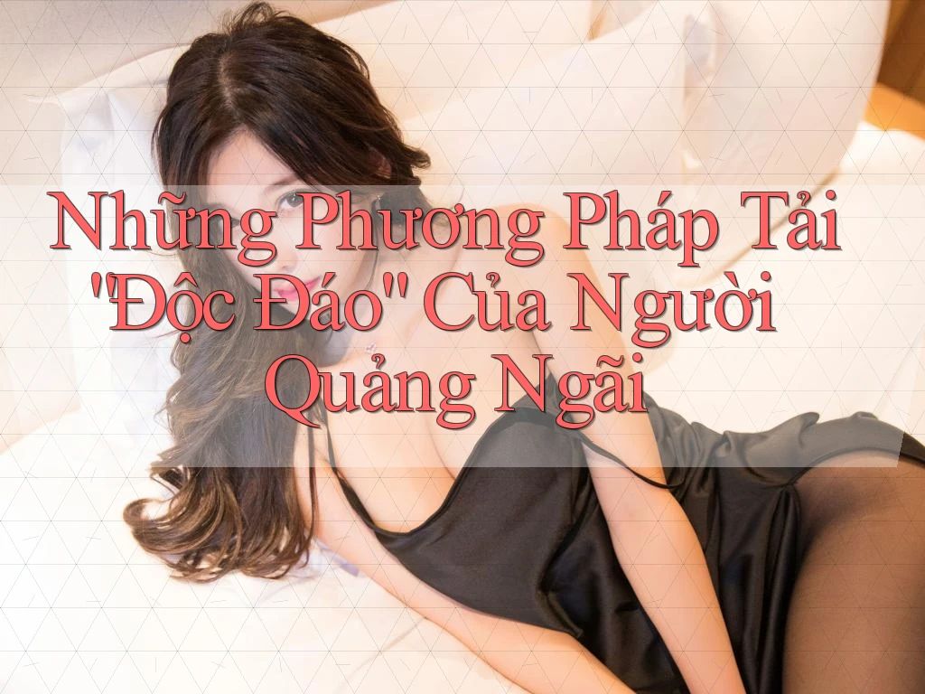 Những Phương Pháp Tải “Độc Đáo” Của Người Quảng Ngãi