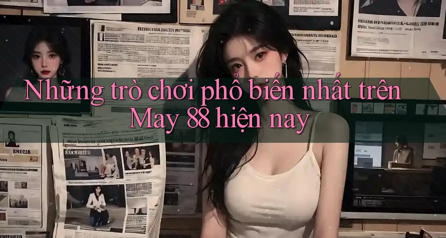 Những trò chơi phổ biến nhất trên May 88 hiện nay