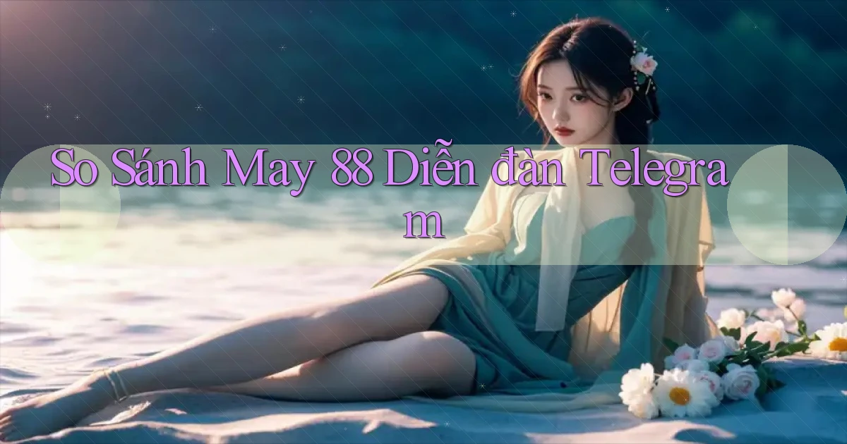 so sánh may 88 diễn đàn telegram
