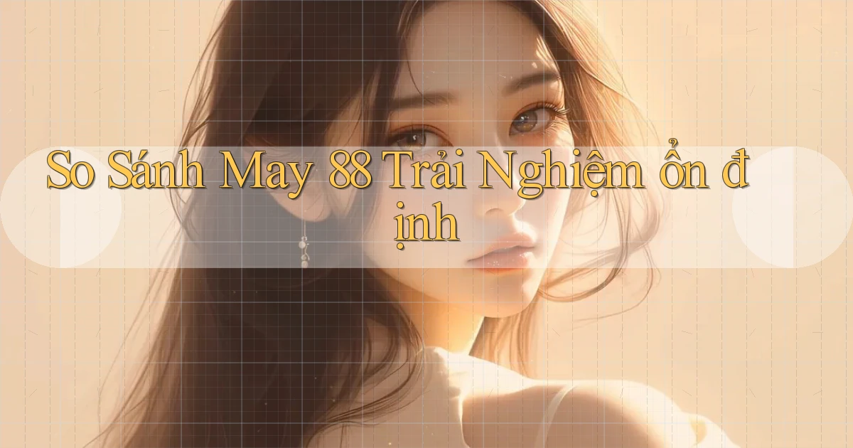 so sánh may 88 trải nghiệm ổn định