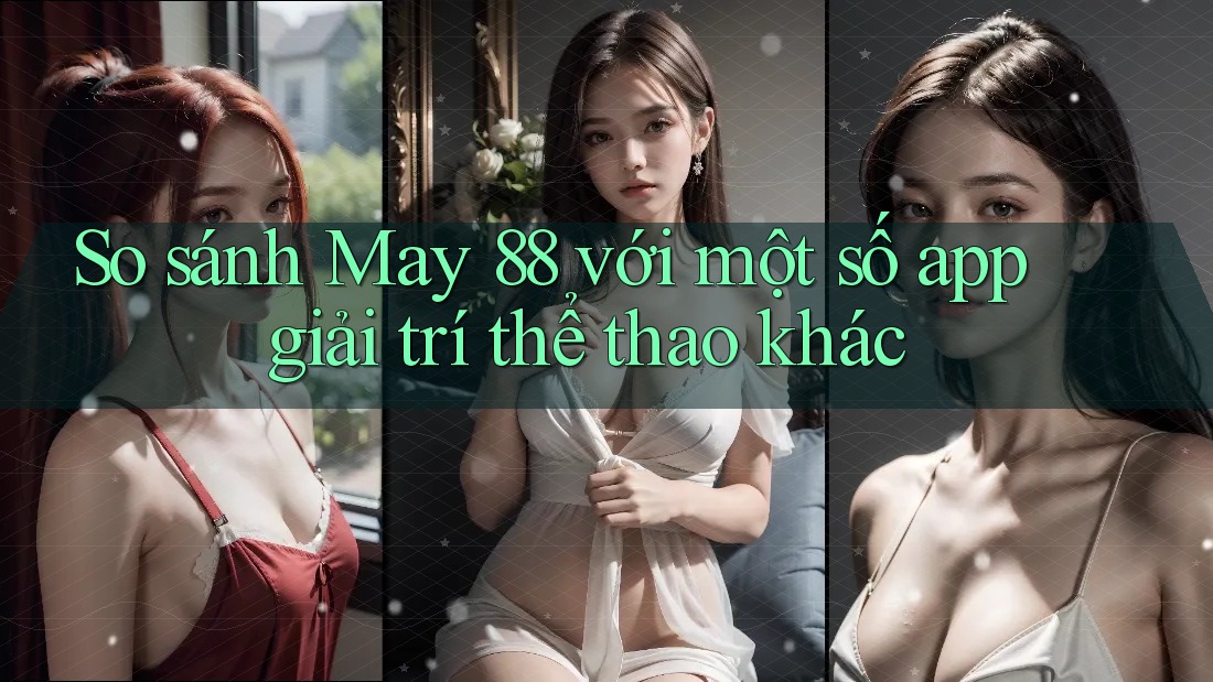 So sánh May 88 với một số app giải trí thể thao khác