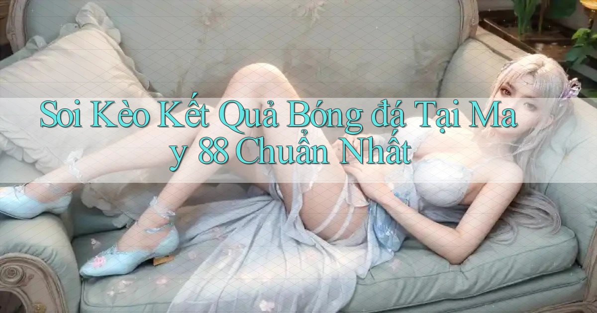 soi kèo kết quả bóng đá tại may 88 chuẩn nhất