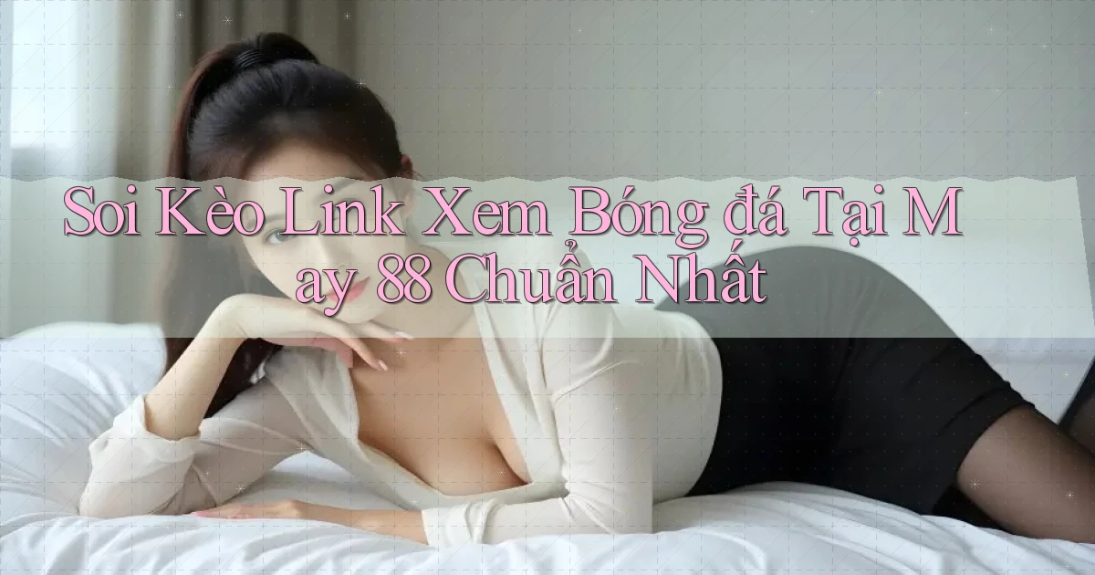 soi kèo link xem bóng đá tại may 88 chuẩn nhất