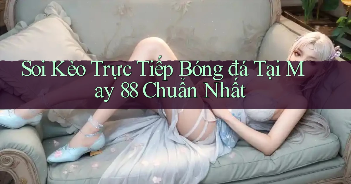 soi kèo trực tiếp bóng đá tại may 88 chuẩn nhất