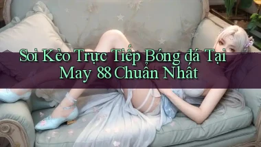 soi kèo trực tiếp bóng đá tại may 88 chuẩn nhất