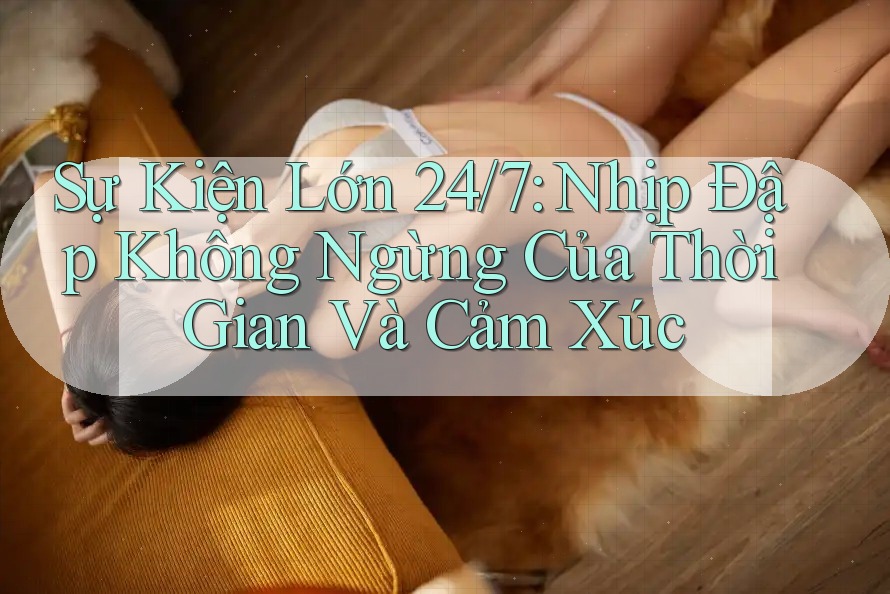 Sự Kiện Lớn 24/7: Nhịp Đập Không Ngừng Của Thời Gian Và Cảm Xúc