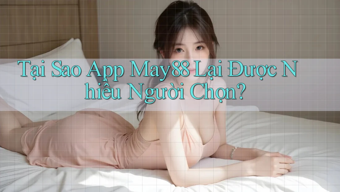 Tại Sao App May88 Lại Được Nhiều Người Chọn?