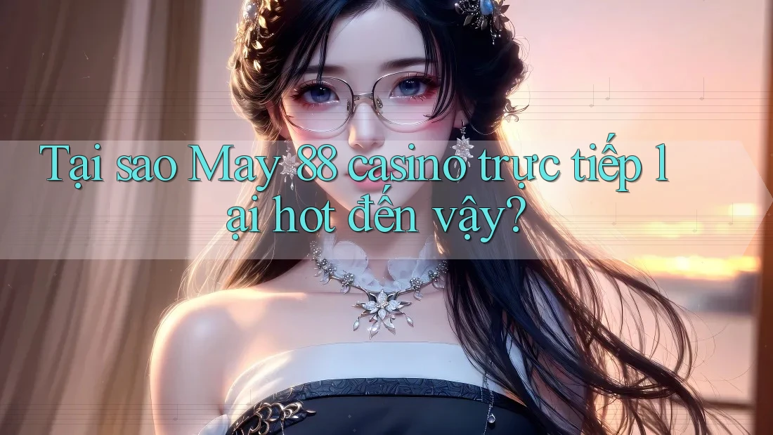 Tại sao May 88 casino trực tiếp lại hot đến vậy? Tại sao May 88 casino trực tiếp lại hot đến vậy?