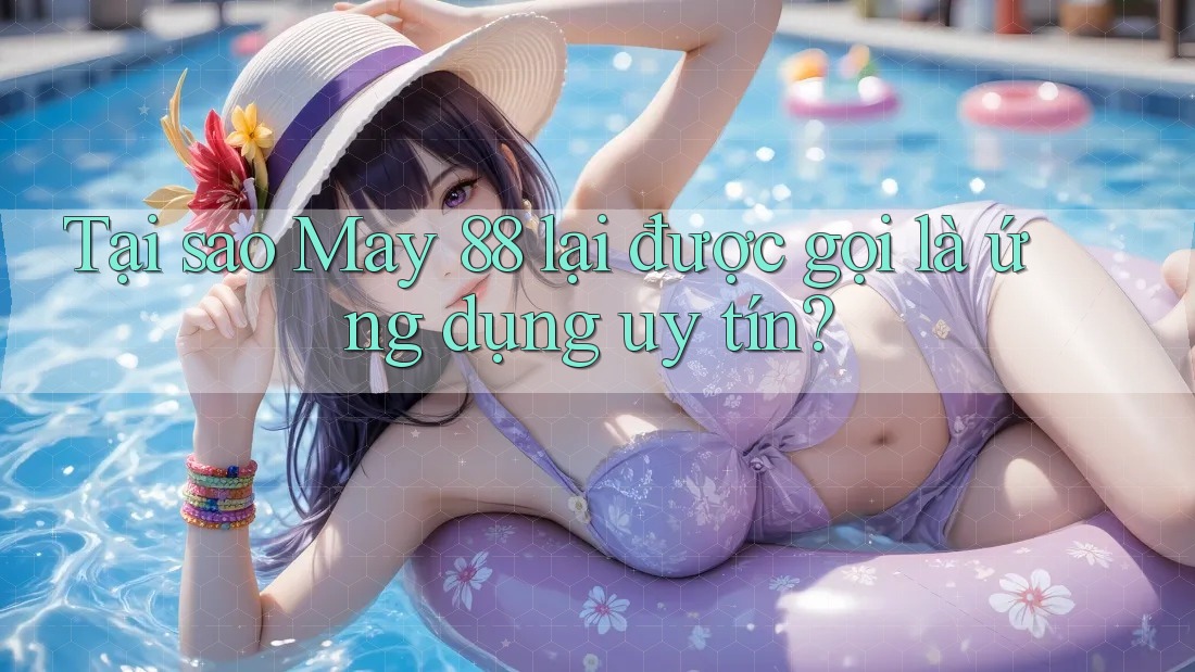 Tại sao May 88 lại được gọi là ứng dụng uy tín?