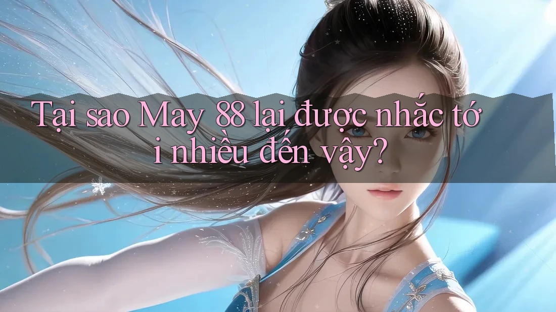 Tại sao May 88 lại được nhắc tới nhiều đến vậy?