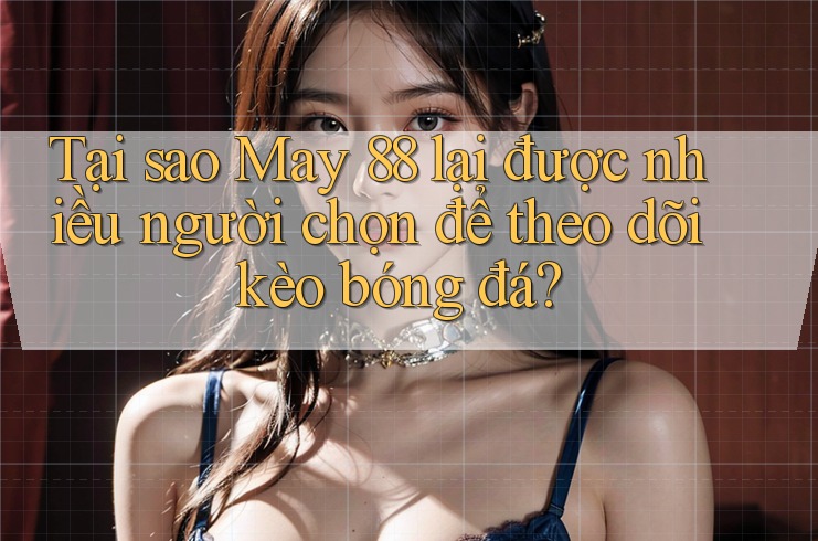 Tại sao May 88 lại được nhiều người chọn để theo dõi kèo bóng đá?