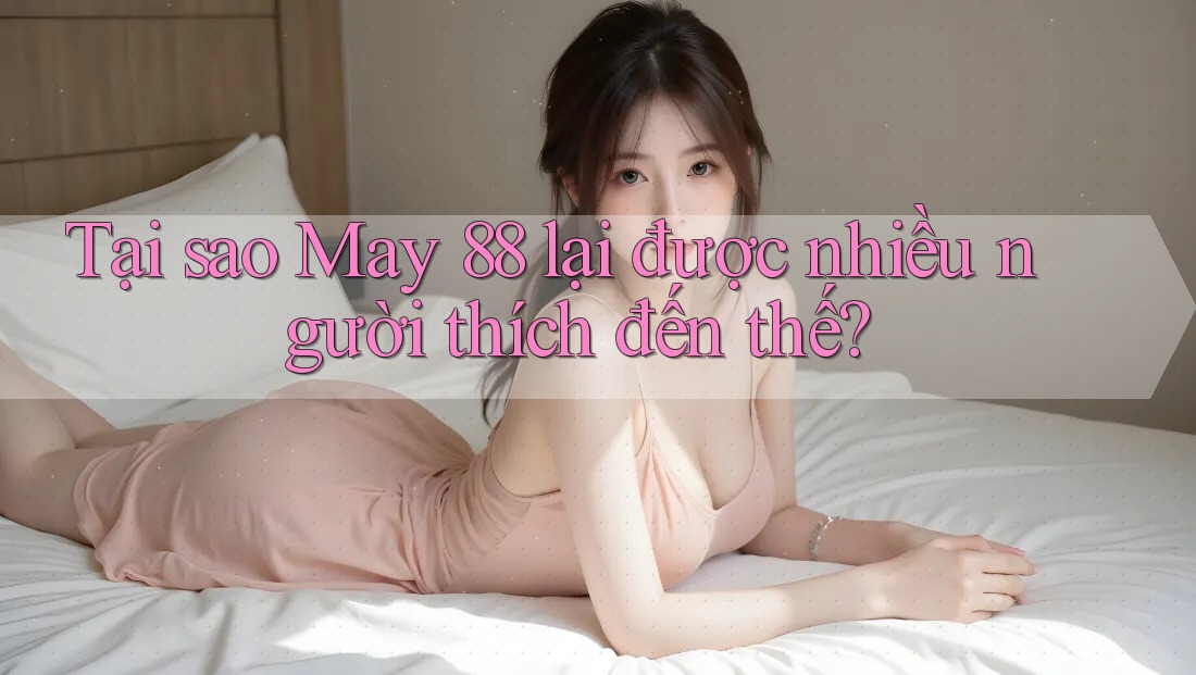 Tại sao May 88 lại được nhiều người thích đến thế?