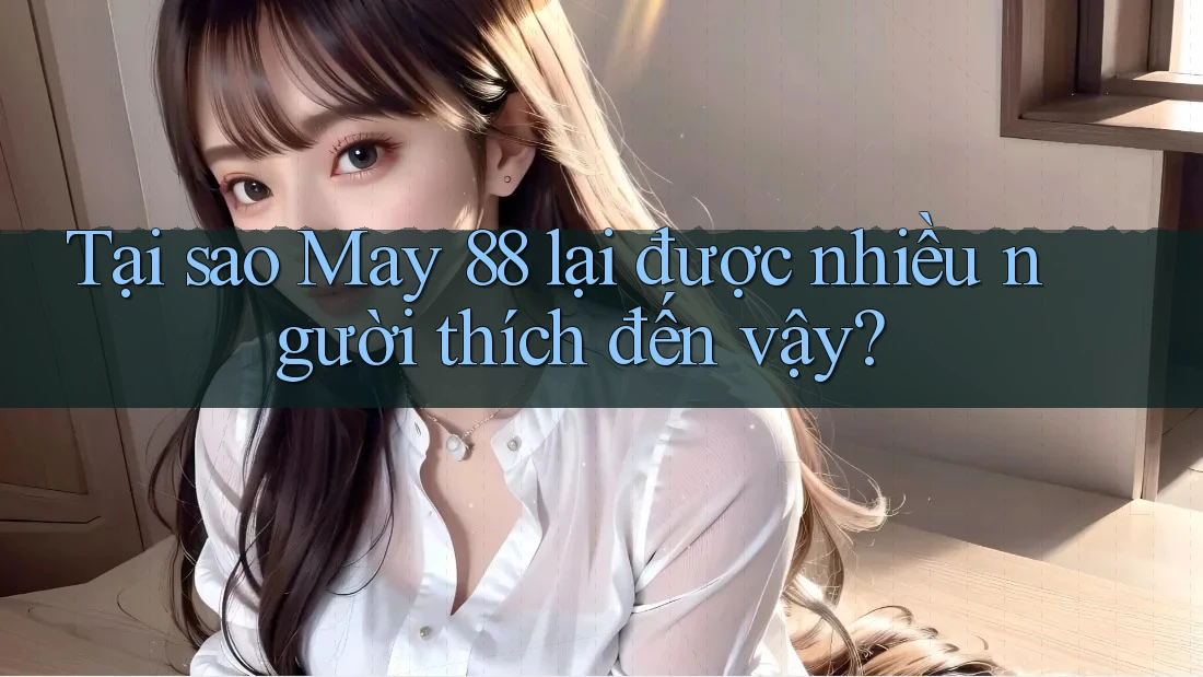 Tại sao May 88 lại được nhiều người thích đến vậy?