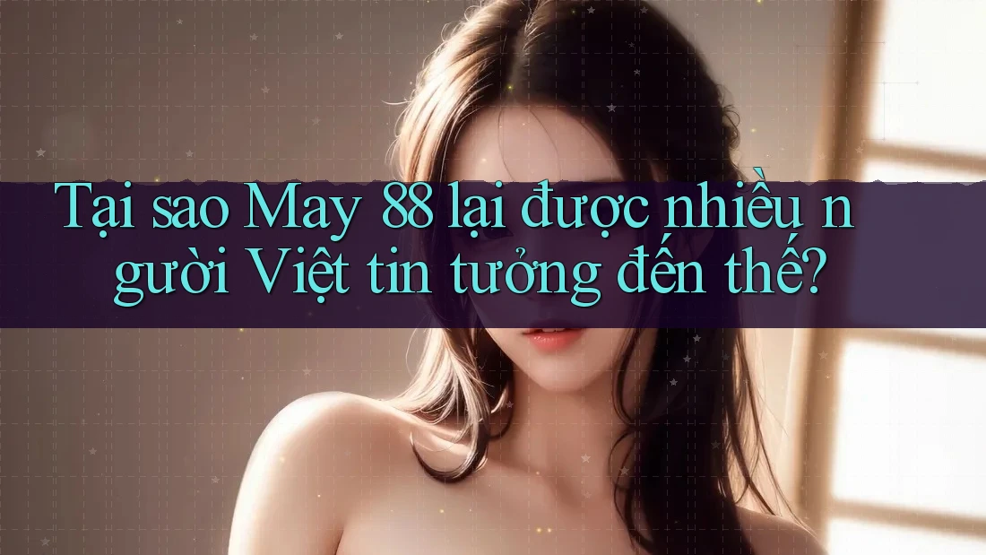 Tại sao May 88 lại được nhiều người Việt tin tưởng đến thế?