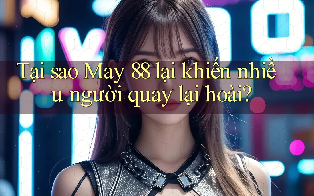 Tại sao May 88 lại khiến nhiều người quay lại hoài?