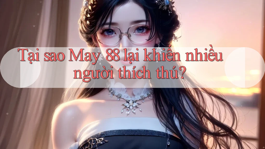 Tại sao May 88 lại khiến nhiều người thích thú?