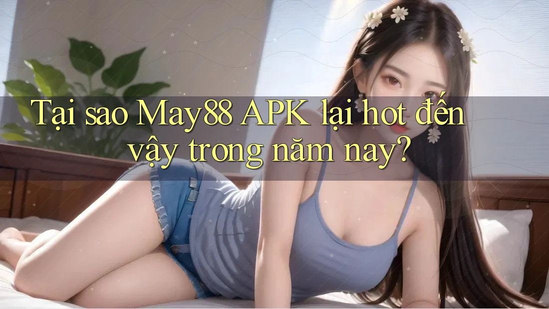 Tại sao May88 APK lại hot đến vậy trong năm nay?
