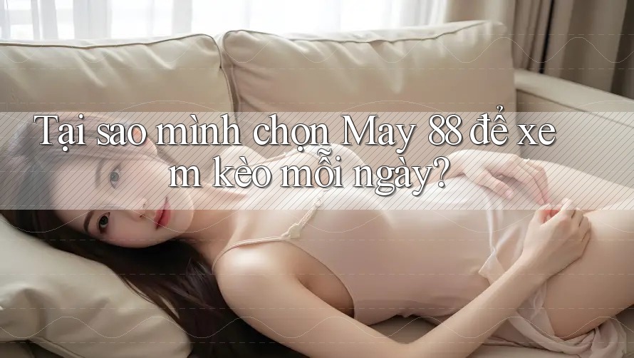 Tại sao mình chọn May 88 để xem kèo mỗi ngày?
