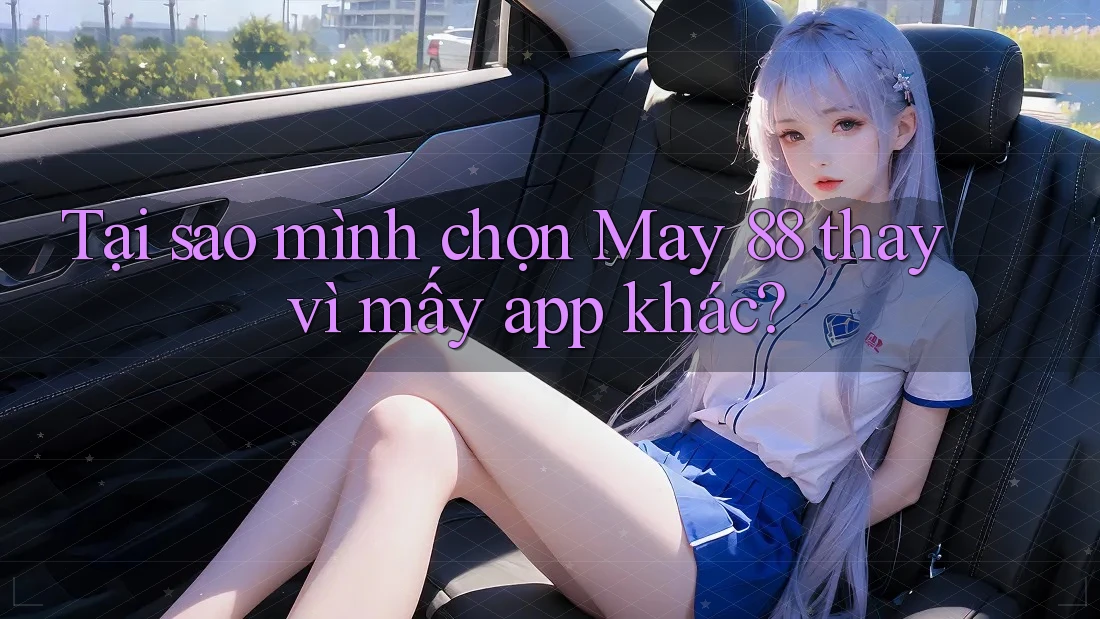 Tại sao mình chọn May 88 thay vì mấy app khác?