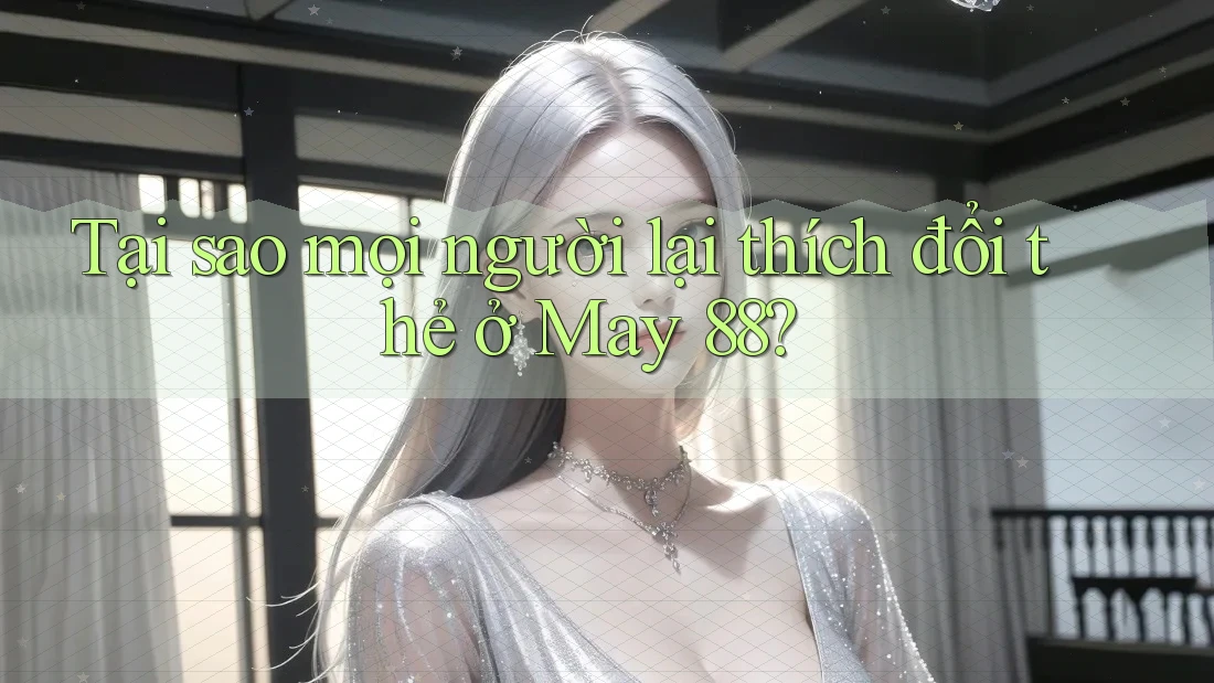 Tại sao mọi người lại thích đổi thẻ ở May 88?