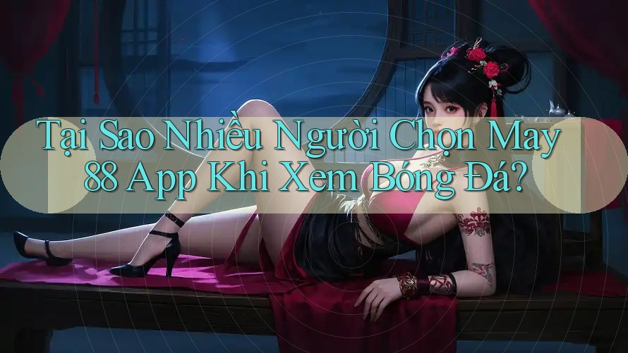 Tại Sao Nhiều Người Chọn May 88 App Khi Xem Bóng Đá?