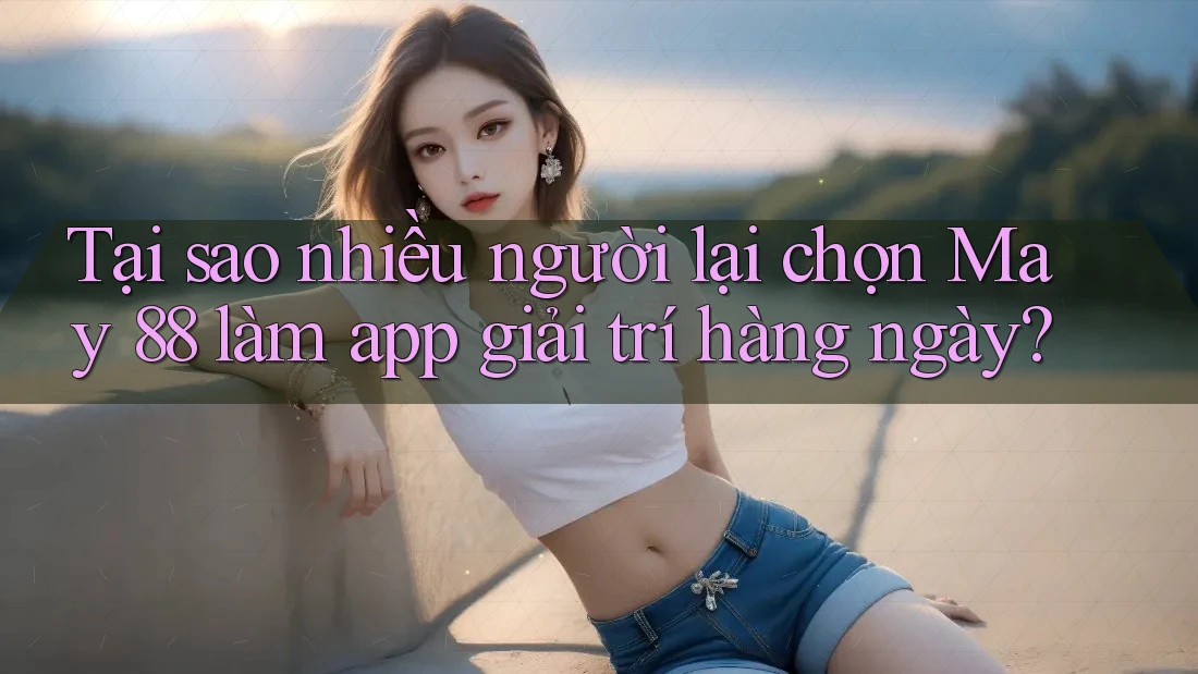 Tại sao nhiều người lại chọn May 88 làm app giải trí hàng ngày?