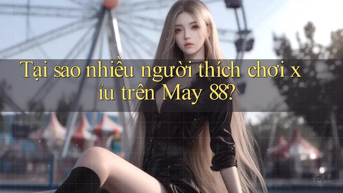 Tại sao nhiều người thích chơi xỉu trên May 88?