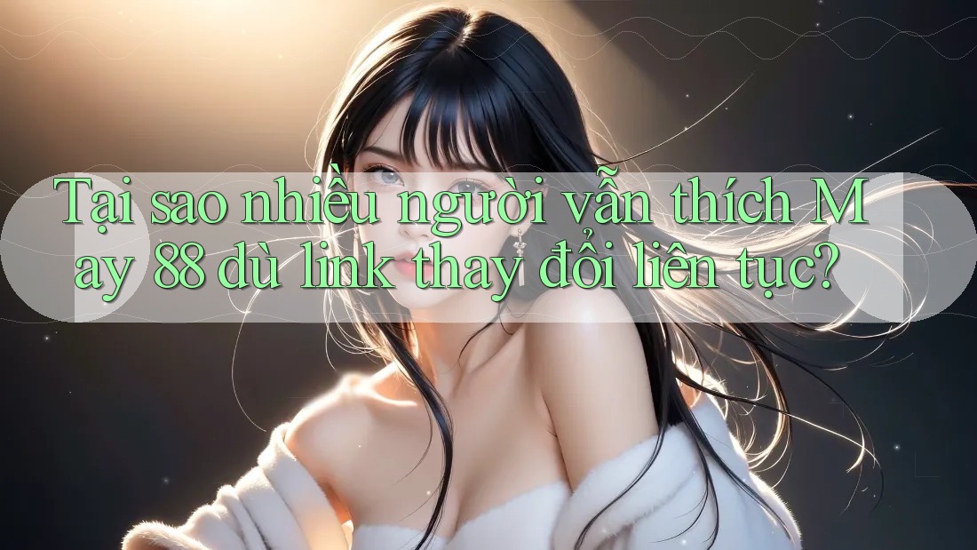 Tại sao nhiều người vẫn thích May 88 dù link thay đổi liên tục?
