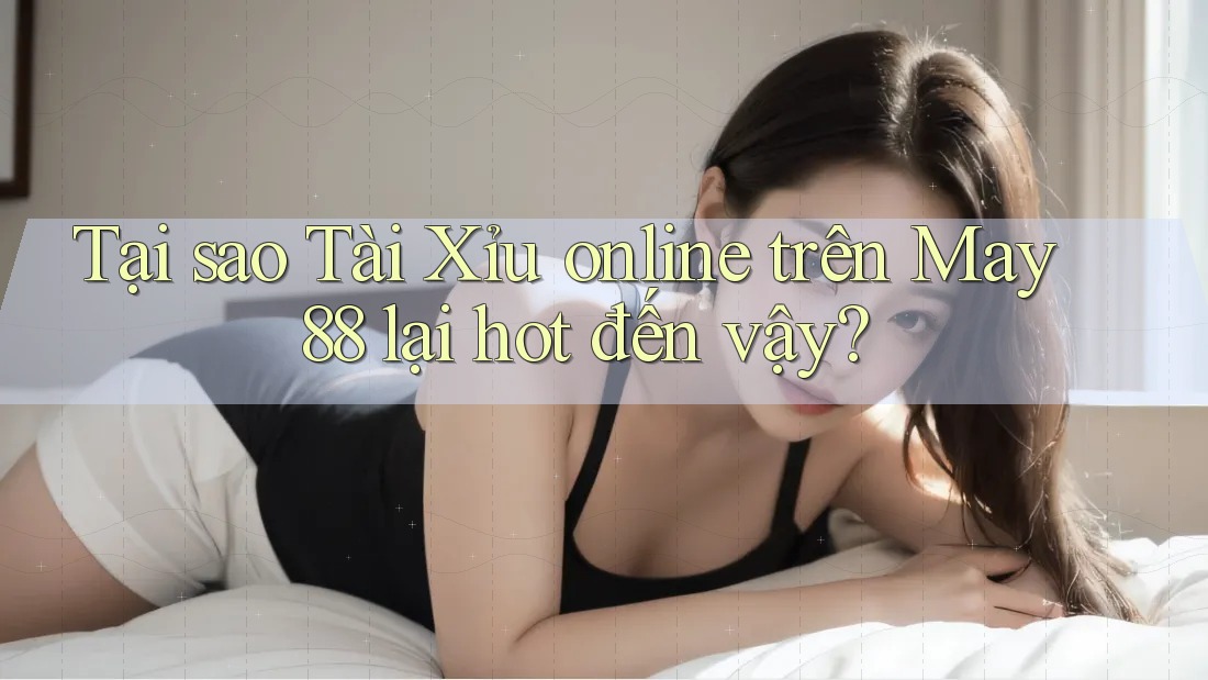 Tại sao Tài Xỉu online trên May 88 lại hot đến vậy?