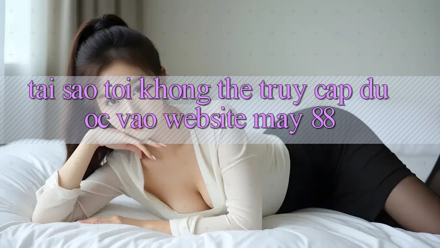 Tại sao tôi không thể truy cập được vào website May-88?