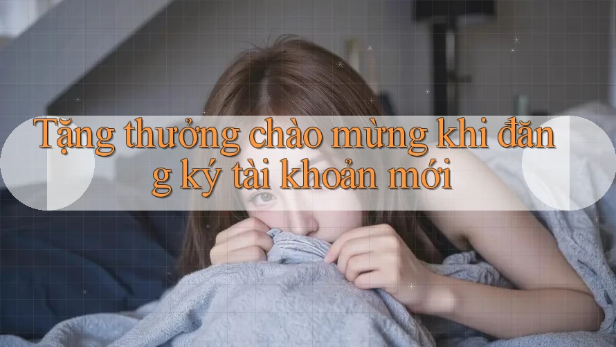 Tặng thưởng chào mừng khi đăng ký tài khoản mới
