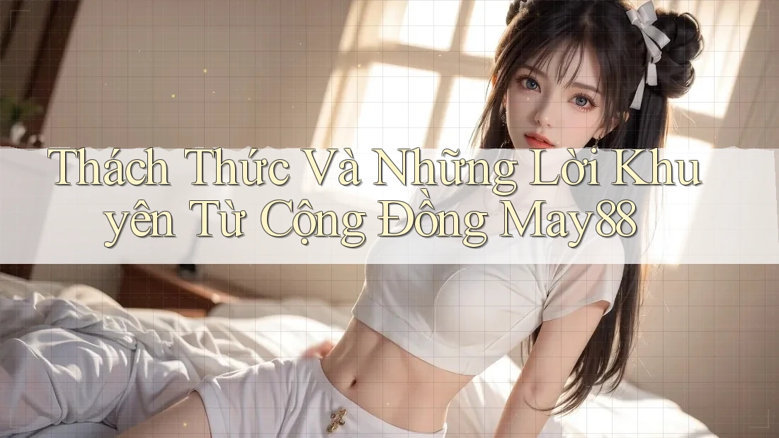 Thách Thức Và Những Lời Khuyên Từ Cộng Đồng May88