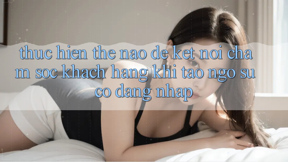 Thực hiện thế nào để kết nối chăm sóc khách hàng khi tao ngộ sự cố đăng nhập?