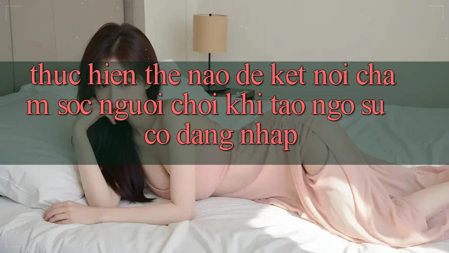 Thực hiện thế nào để kết nối chăm sóc người chơi khi tao ngộ sự cố đăng nhập?